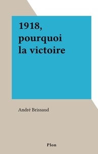André Brissaud - 1918, pourquoi la victoire.