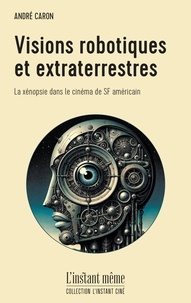 André Caron - Visions robotiques et extraterrestres - La xénopsie dans le cinéma de SF américain.