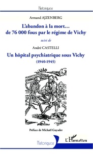 André Castelli - L'abandon à la mort... De 76000 fous par le régime de Vichy ; Un hôpital psychiatrique sous Vichy (1940-1945).