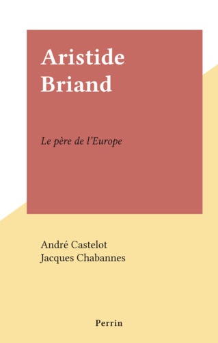 Aristide Briand. Le père de l'Europe