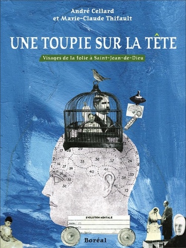 André Cellard et Marie-Claude Thifault - Une toupie sur la tête - Visages de la folie à Saint-Jean-de-Dieu.