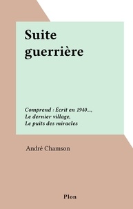 André Chamson - Suite guerrière - Comprend : Écrit en 1940..., Le dernier village, Le puits des miracles.