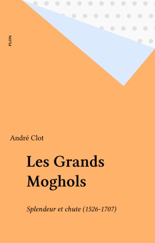 Les Grands Moghols. Splendeur et chute, 1526-1707
