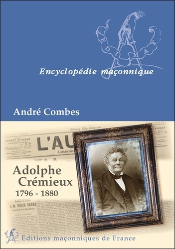André Combes - Adolphe Crémieux, 1796-1880 - Le grand maître du rite écossais, l'avocat et l'homme politique, le président de l'Alliance israélite universelle.