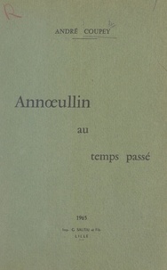 André Coupey - Annœullin au temps passé - Depuis ses origines jusqu'à la Grande Guerre de 1914-1918.