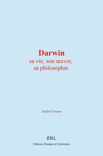 Darwin : sa vie, son œuvre, sa philosophie