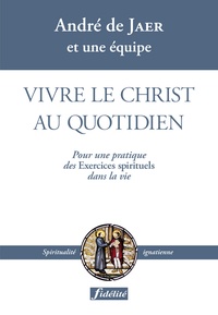 André De Jaer - Vivre le Christ au quotidien - Pour une pratique des Exercices spirituels dans la vie.