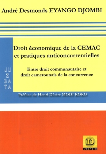 André Desmonds Eyango Djombi - Droit économique de la CEMAC et pratiques anticoncurrentielles - Entre droit communautaire et droit camerounais de la concurrence.