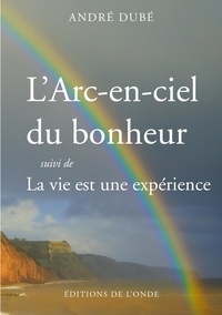 André Dubé - L'Arc-en-ciel du bonheur - Suivi de La vie est une expérience.