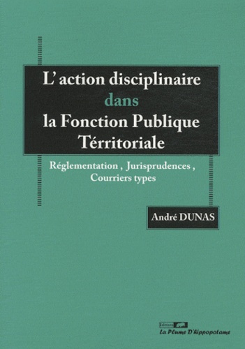 André Dunas - Laction disciplinaire dans la Fonction Publique Territoriale - Réglementation, jurisprudences, courriers types.
