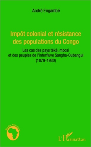 André Engambé - Impôt colonial et résistance des populations du Congo - Les cas des pays téké, mbosi et des peuples de l'interfluve Sangha-Oubangui (1879-1930).
