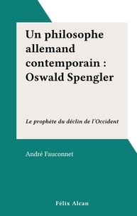 André Fauconnet - Un philosophe allemand contemporain : Oswald Spengler - Le prophète du déclin de l'Occident.