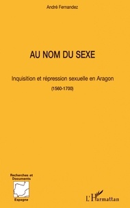 André Fernandez - Au nom du sexe - Inquisition et répression sexuelle en Aragon 1560-1700.