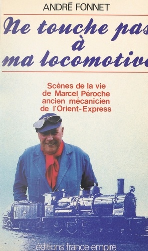 Ne touche pas à ma locomotive !. Scènes de la vie de Marcel Péroche, ancien mécanicien de l'Orient-Express