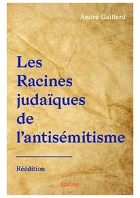André Gaillard - Les racines judaïques de l'antisémitisme - Le racisme antijuif sera-t-il sans fin ?.