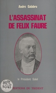 André Galabru - L'assassinat de Félix Faure : le président Soleil.