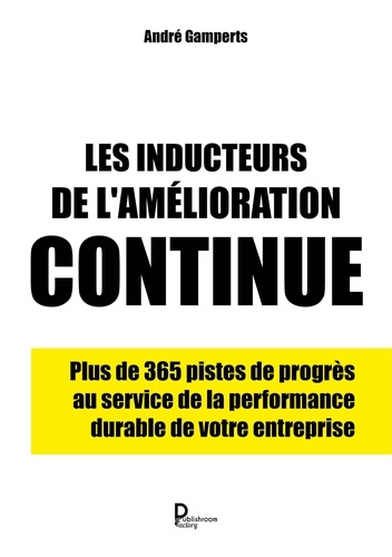 Les inducteurs de l'amélioration continue. Plus de 365 pistes de progès au service de la performance durable de votre entreprise