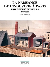 André Guillerme - La naissance de l'industrie à Paris - Entre sueurs et vapeurs : 1780-1930.