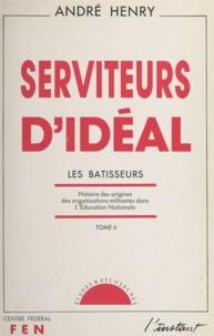 André Henry - Serviteurs d'idéal (2) - Les bâtisseurs. Histoire des origines des organisations militantes dans l'Éducation nationale.