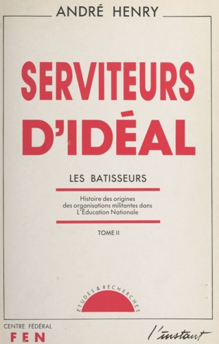 Serviteurs d'idéal (2). Les bâtisseurs. Histoire des origines des organisations militantes dans l'Éducation nationale