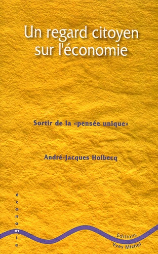 André-Jacques Holbecq - Un Regard Citoyen Sur L'Economie. Sortir De La Pensee Unique.