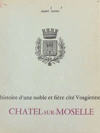André Jannor et J. M. Dumont - Histoire d'une noble et fière cité vosgienne : Châtel-sur-Moselle.