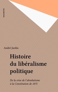 André Jardin - Histoire du libéralisme politique - De la crise de l'absolutisme à la Constitution de 1875.