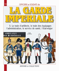 André Jouineau - Officiers et soldats de la garde impériale (1804-1815) - Tome 5, Le train d'artillerie, le train des équipages, l'administration, le service de santé, l'état-major.