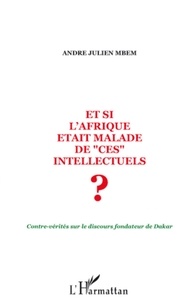 André Julien Mbem - Et si l'Afrique était malade de "ces" intellectuels ? - Contre-vérités sur le discours fondateur de Dakar.