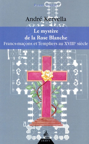 André Kervella - La mystère de la Rose Blanche - Francs-Maçons et templiers au XVIIIe siècle.