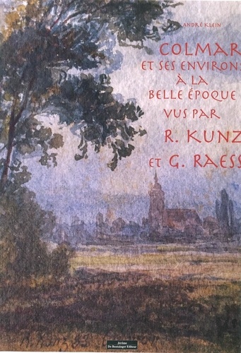 André Klein - Colmar et ses environs à la belle époque vus par R.Kunz et G.Raess.
