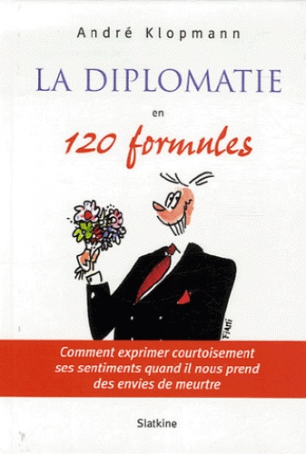 André Klopmann - La diplomatie en 120 formules - Comment exprimer courtoisement ses sentiments quand il nous prend des envies de meurtre.