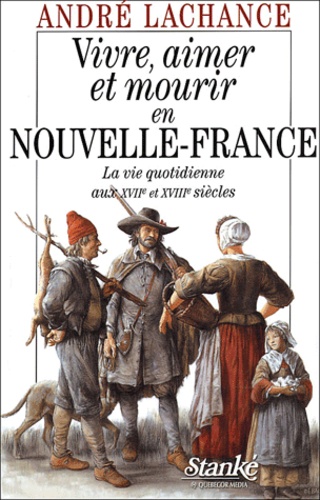 André Lachance - Vivre, aimer et mourir en Nouvelle-France - La vie quotidienne aux XVIIe et XVIIIe siècles.