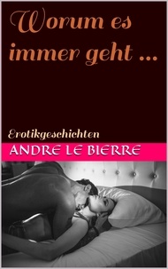 Andre Le Bierre - Worum es immer geht ... - Erotikgeschichten.
