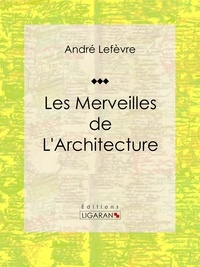 André Lefèvre et Auguste Dieudonné Lancelot - Les merveilles de l'architecture - Essai historique sur l'architecture.