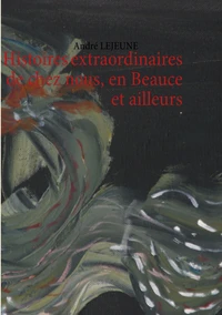 Histoires extraordinaires de chez nous en Beauce et ailleurs