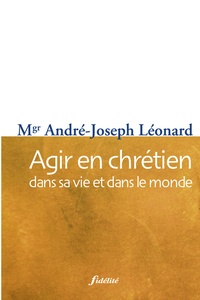 André Léonard - Agir en chrétien - Dans sa vie et dans le monde.