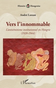 André Lorant - Vers l'innommable - L'antisémitisme institutionnel en Hongrie (1920-1944).