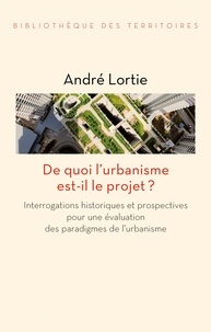 André Lortie - De quoi l'urbanisme est-il le projet ? - Interrogations historiques et prospectives pour une évaluation des paradigmes de l'urbanisme.