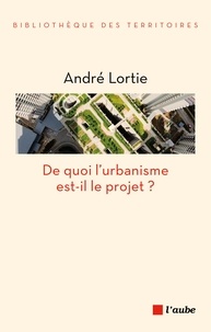 André Lortie - De quoi l'urbanisme est-il le projet ? - Interrogations historiques et prospectives pour une évaluation des paradigmes de l'urbanisme.