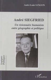 André-Louis Sanguin - Andre Siegfried - Un visionnaire humaniste entre géographie et politique.