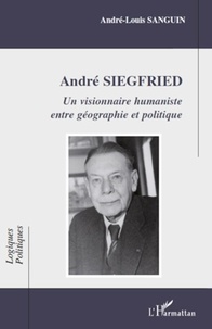 André-Louis Sanguin - Andre Siegfried - Un visionnaire humaniste entre géographie et politique.