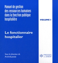 André Lucas - Manuel de gestion des ressources humaines dans la fonction publique hospitalière - Volume 1, Le fonctionnaire hospitalier.