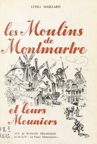 André Maillard et Lydia Maillard - Les moulins de Montmartre et leurs meuniers - D'après les documents inédits rassemblés par André Maillard.
