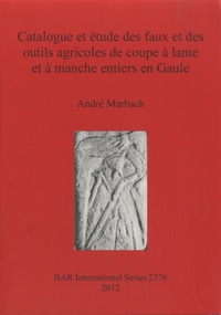 André Marbach - Catalogue et étude des faux et des outils agricoles de coupe à lame et à manche entiers en Gaule.