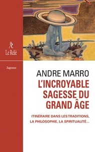 André Marro - L'incroyable sagesse du grand âge - Itinéraire dans les traditions, la philosophie, la spriritualité.