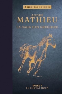 André Mathieu - La saga des Grégoire  : La saga des Grégoire T07 – Le cheval roux.