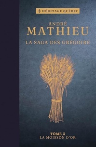 André Mathieu - La saga des Grégoire  : La saga des Grégoire Tome 3 : La moisson d’or.