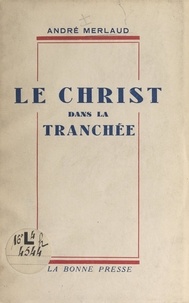 André Merlaud - Le Christ dans la tranchée - Souvenirs et réflexions, mai-juin 1940.