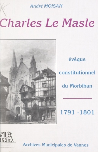 Charles Le Masle. Évêque constitutionnel du Morbihan, 1791-1801. Relecture d'un dossier